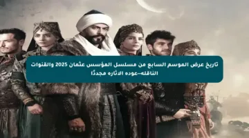 تاريخ عرض الموسم السابع من مسلسل المؤسس عثمان 2025 والقنوات الناقلة—عودة الإثارة مجددًا